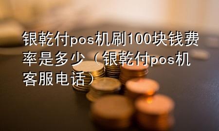 银乾付pos机刷100块钱费率是多少（银乾付pos机客服电话）