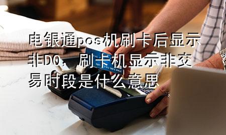 电银通pos机刷卡后显示非D0，刷卡机显示非交易时段是什么意思