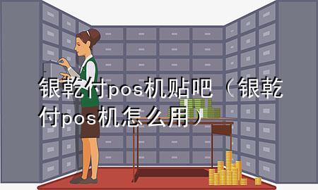 银乾付pos机贴吧（银乾付pos机怎么用）