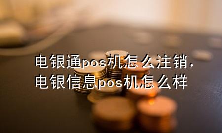 电银通pos机怎么注销，电银信息pos机怎么样