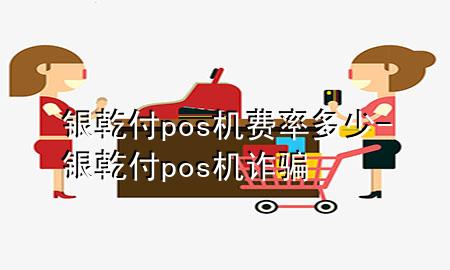 银乾付pos机费率多少-银乾付pos机诈骗