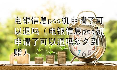 电银信息pos机申请了可以退吗（电银信息pos机申请了可以退吗多久到账）