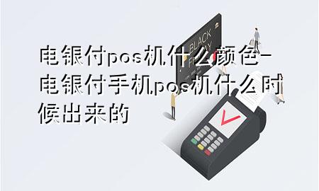 电银付pos机什么颜色-电银付手机pos机什么时候出来的