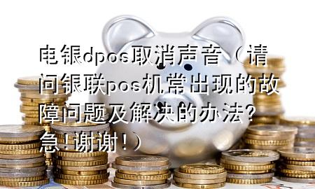 电银dpos取消声音（请问银联pos机常出现的故障问题及解决的办法?急!谢谢!）