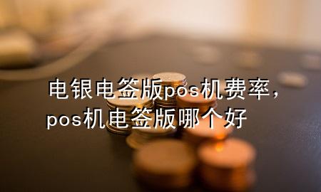 电银电签版pos机费率，pos机电签版哪个好