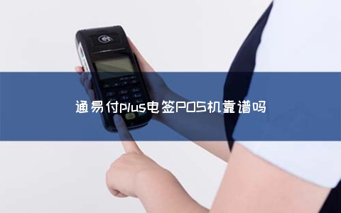 通易付plus电签POS机靠谱吗