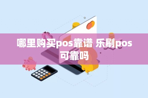 电银通pos机是银联的吗 哪里购买pos靠谱 乐刷pos可靠吗